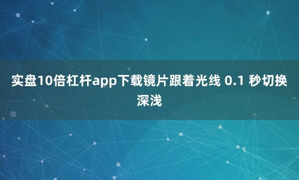 实盘10倍杠杆app下载镜片跟着光线 0.1 秒切换深浅