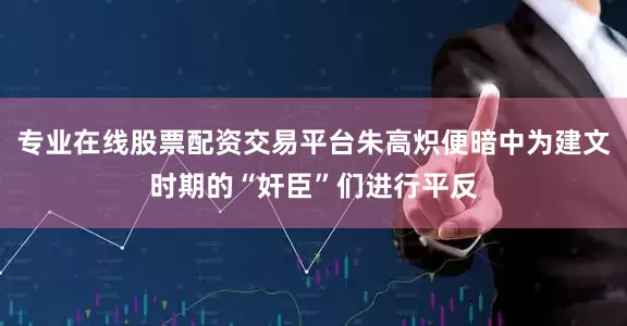 专业在线股票配资交易平台朱高炽便暗中为建文时期的“奸臣”们进行平反