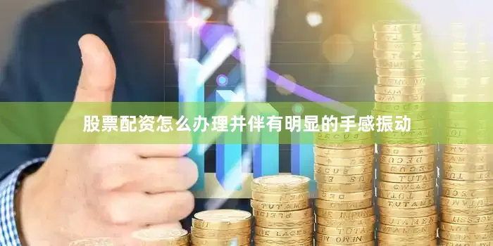 股票配资怎么办理并伴有明显的手感振动