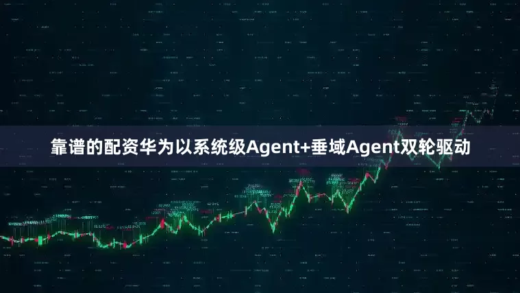 靠谱的配资华为以系统级Agent+垂域Agent双轮驱动