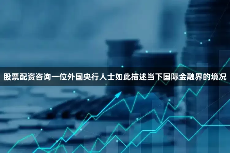 股票配资咨询一位外国央行人士如此描述当下国际金融界的境况