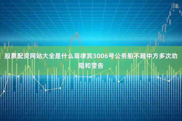 股票配资网站大全是什么菲律宾3006号公务船不顾中方多次劝阻和警告