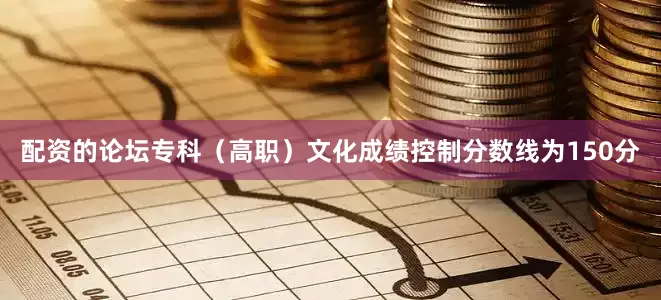 配资的论坛专科（高职）文化成绩控制分数线为150分