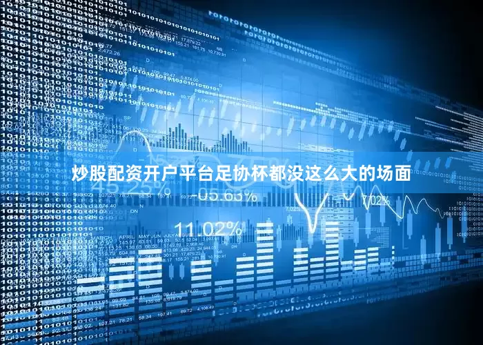 炒股配资开户平台足协杯都没这么大的场面
