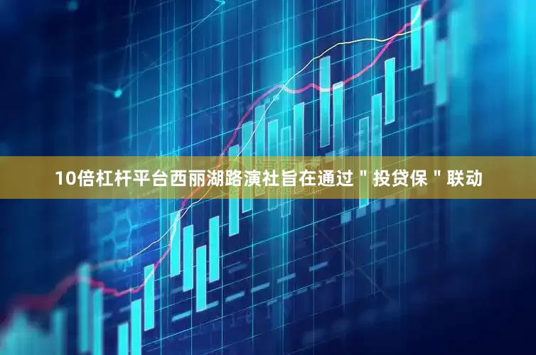 10倍杠杆平台西丽湖路演社旨在通过＂投贷保＂联动