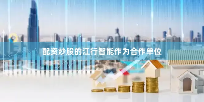 配资炒股的江行智能作为合作单位