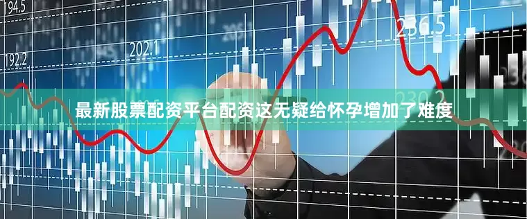 最新股票配资平台配资这无疑给怀孕增加了难度