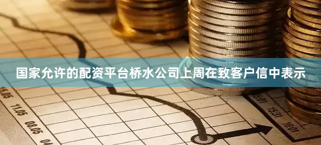国家允许的配资平台　　桥水公司上周在致客户信中表示