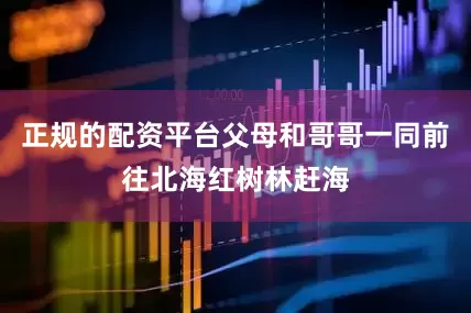 正规的配资平台父母和哥哥一同前往北海红树林赶海