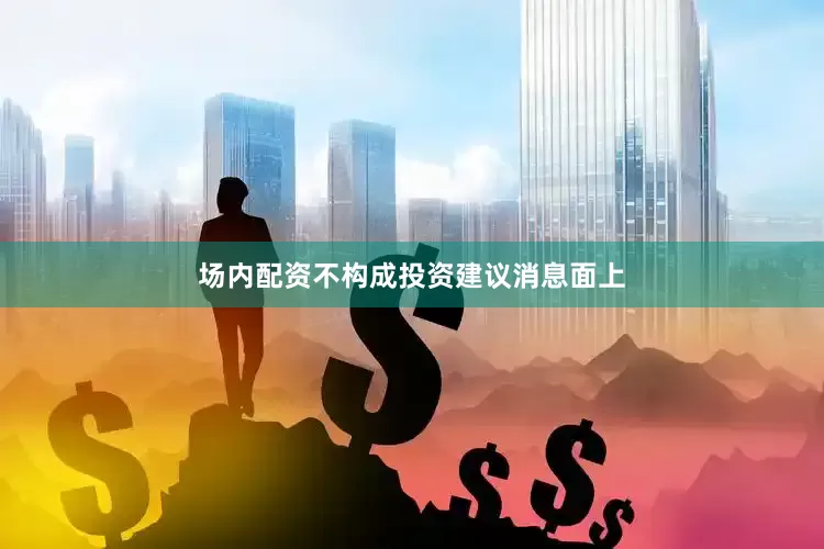 场内配资不构成投资建议　　消息面上