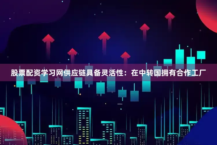 股票配资学习网供应链具备灵活性：在中转国拥有合作工厂