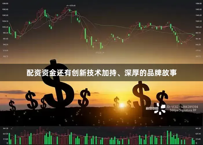 配资资金还有创新技术加持、深厚的品牌故事