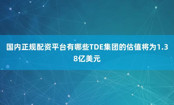 国内正规配资平台有哪些TDE集团的估值将为1.38亿美元