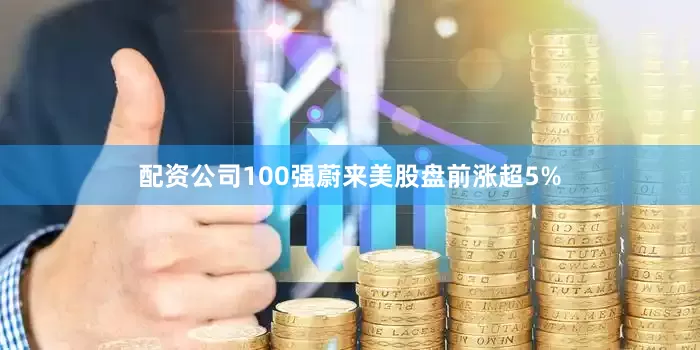 配资公司100强蔚来美股盘前涨超5%