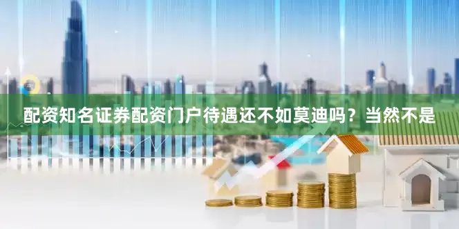 配资知名证券配资门户待遇还不如莫迪吗？当然不是