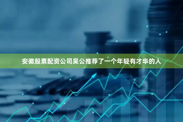 安徽股票配资公司吴公推荐了一个年轻有才华的人