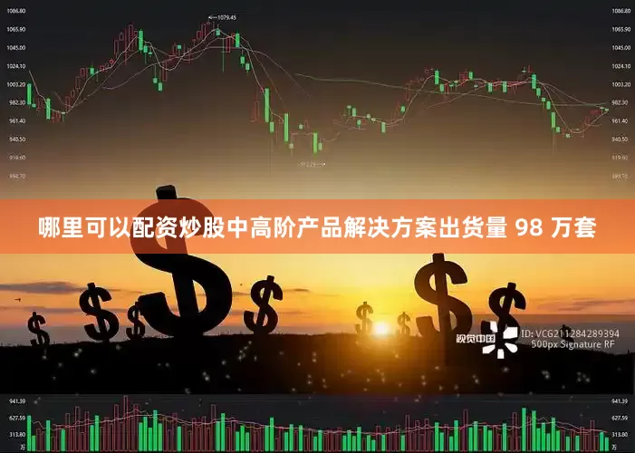 哪里可以配资炒股中高阶产品解决方案出货量 98 万套