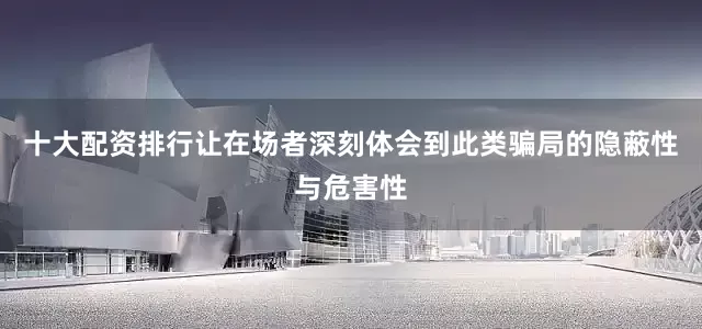十大配资排行让在场者深刻体会到此类骗局的隐蔽性与危害性