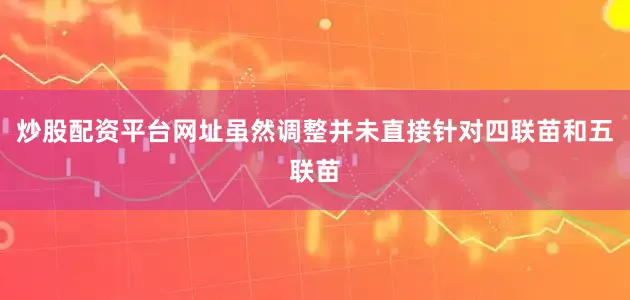 炒股配资平台网址虽然调整并未直接针对四联苗和五联苗