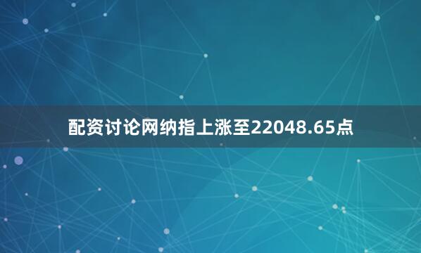 配资讨论网纳指上涨至22048.65点