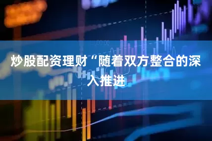 炒股配资理财“随着双方整合的深入推进