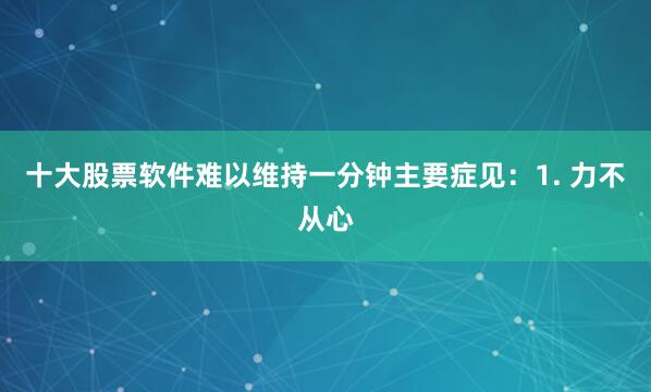 十大股票软件难以维持一分钟主要症见：1. 力不从心