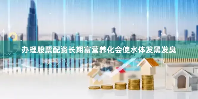 办理股票配资长期富营养化会使水体发黑发臭