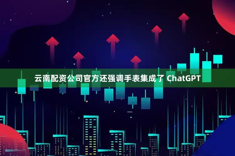 云南配资公司官方还强调手表集成了 ChatGPT