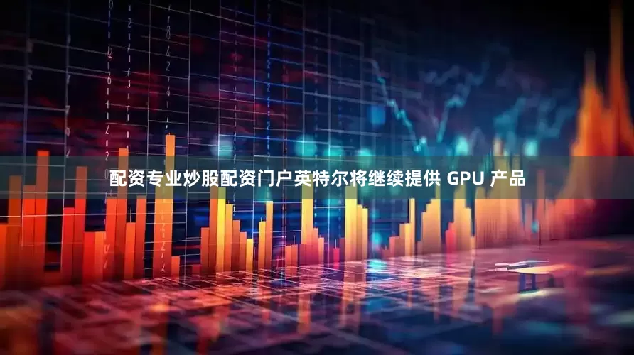 配资专业炒股配资门户英特尔将继续提供 GPU 产品