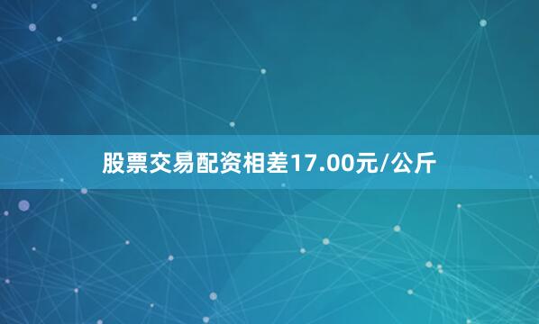 股票交易配资相差17.00元/公斤