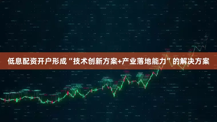 低息配资开户形成“技术创新方案+产业落地能力”的解决方案
