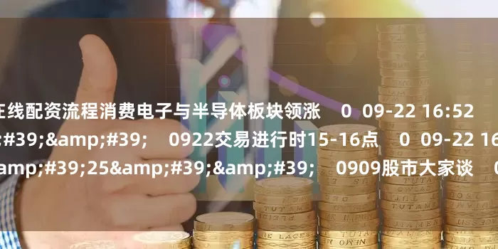 在线配资流程消费电子与半导体板块领涨    0  09-22 16:52     60'00''    0922交易进行时15-16点    0  09-22 16:51     110'25''    0909股市大家谈    0  09-09 17:54     一财最热    点击关闭