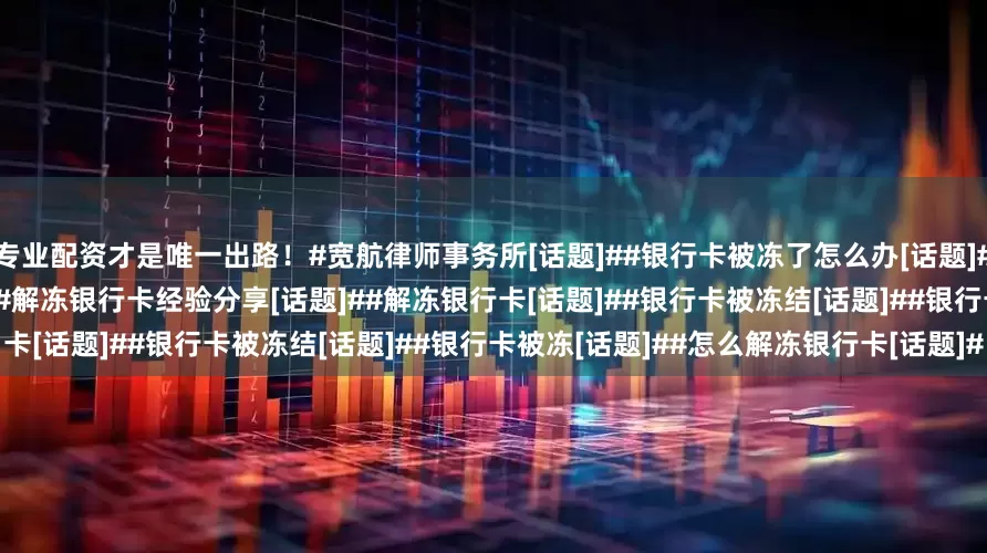 专业配资才是唯一出路！#宽航律师事务所[话题]##银行卡被冻了怎么办[话题]##反诈[话题]##银行卡解冻[话题]##解冻银行卡经验分享[话题]##解冻银行卡[话题]##银行卡被冻结[话题]##银行卡被冻[话题]##怎么解冻银行卡[话题]#