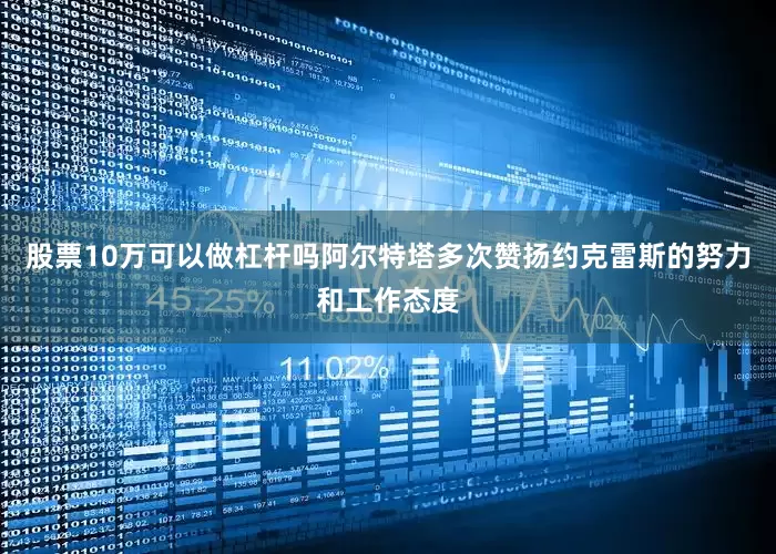 股票10万可以做杠杆吗阿尔特塔多次赞扬约克雷斯的努力和工作态度