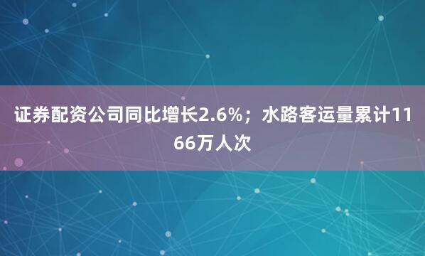 证券配资公司同比增长2.6%；水路客运量累计1166万人次
