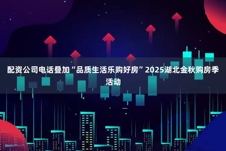 配资公司电话叠加“品质生活乐购好房”2025湖北金秋购房季活动
