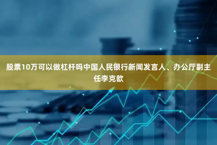 股票10万可以做杠杆吗中国人民银行新闻发言人、办公厅副主任李克歆