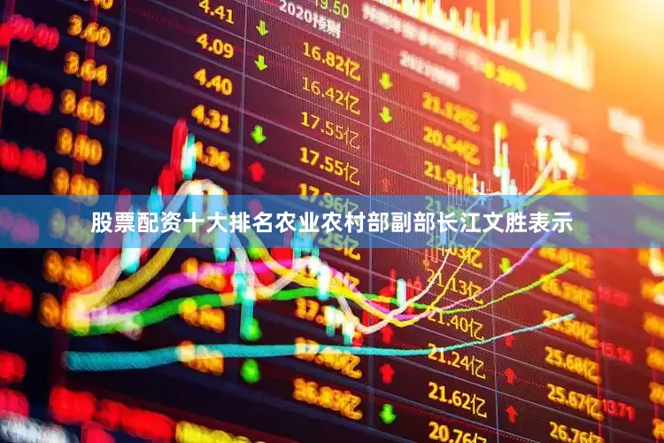 股票配资十大排名农业农村部副部长江文胜表示