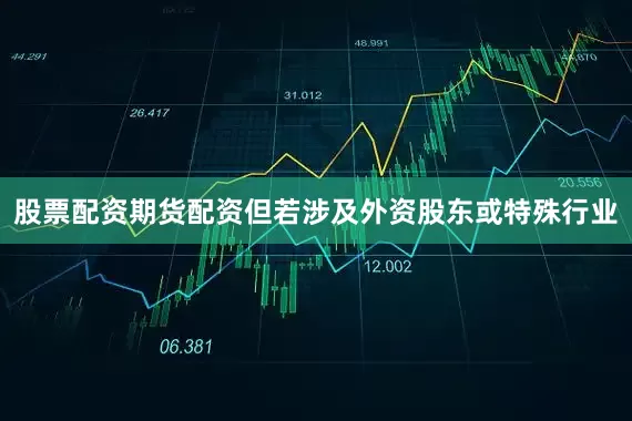 股票配资期货配资但若涉及外资股东或特殊行业