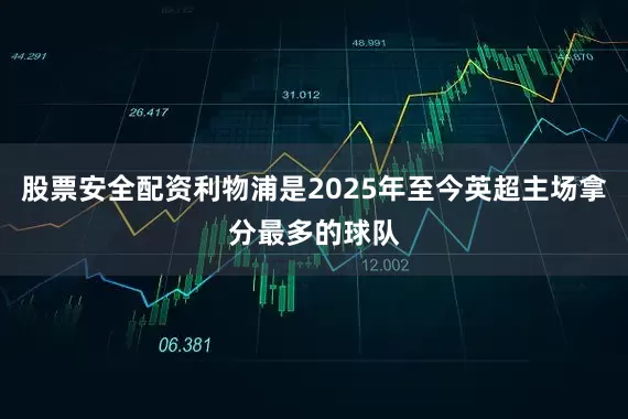 股票安全配资利物浦是2025年至今英超主场拿分最多的球队