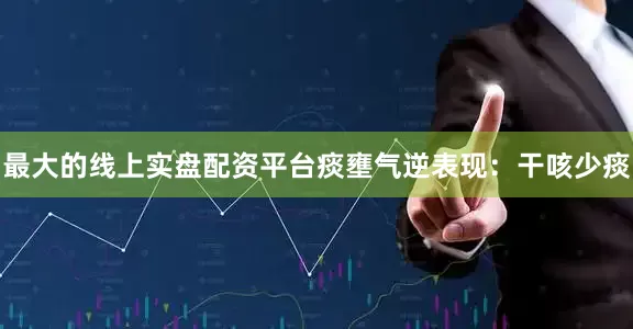 最大的线上实盘配资平台痰壅气逆表现：干咳少痰