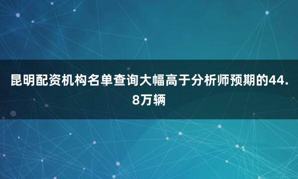 昆明配资机构名单查询大幅高于分析师预期的44.8万辆