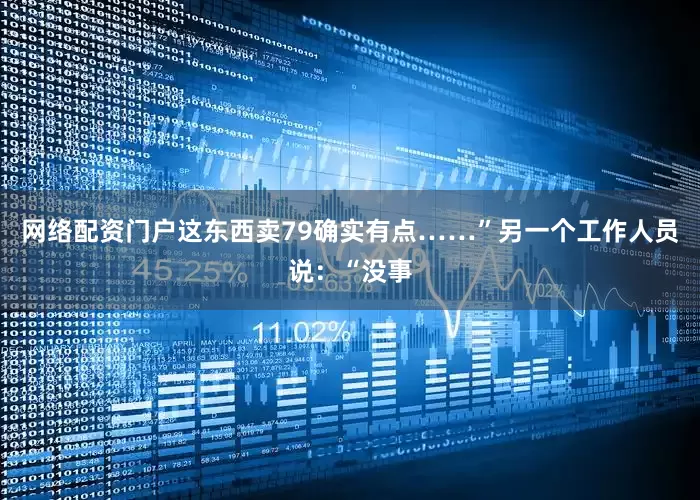 网络配资门户这东西卖79确实有点……”另一个工作人员说：“没事