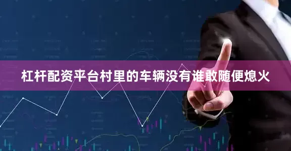杠杆配资平台村里的车辆没有谁敢随便熄火