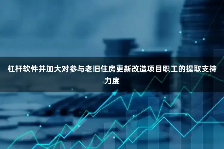 杠杆软件并加大对参与老旧住房更新改造项目职工的提取支持力度