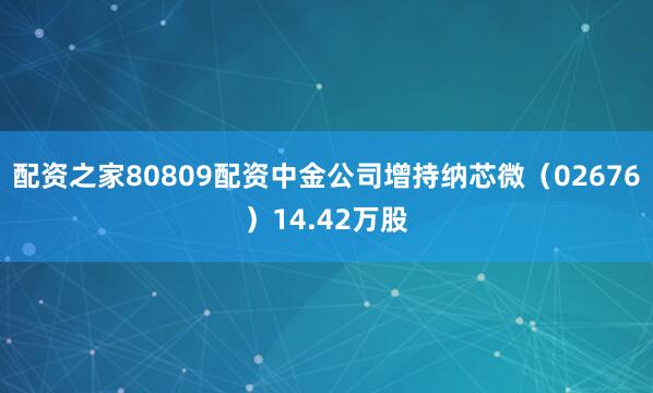 配资之家80809配资中金公司增持纳芯微（02676）14.42万股