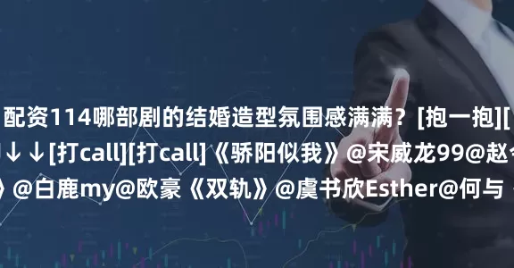 配资114哪部剧的结婚造型氛围感满满？[抱一抱][抱一抱]评论区聊聊↓↓[打call][打call]《骄阳似我》@宋威龙99@赵今麦angel《北上》@白鹿my@欧豪《双轨》@虞书欣Esther@何与《以爱为营》@白鹿my@王鹤棣_Dylan《深情眼》@张予曦@Biiiii毕雯珺《爱你》@张凌赫z@徐若晗cici《南来北往》@白敬亭@金晨《许我耀眼》赵露思@William威廉陈伟霆《我的反派男友》