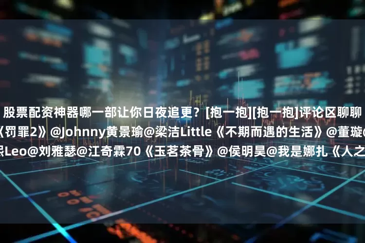 股票配资神器哪一部让你日夜追更？[抱一抱][抱一抱]评论区聊聊↓↓[打call][打call]《罚罪2》@Johnny黄景瑜@梁洁Little《不期而遇的生活》@董璇@张铎《剥茧》@罗云熙Leo@刘雅瑟@江奇霖70《玉茗茶骨》@侯明昊@我是娜扎《人之初》@张若昀@马思纯《风过留痕》@龚俊Simon@孙怡微博《逍遥》@谭松韵seven@侯明昊《小城良方》@肖战《慕胥辞》@Dear-迪丽热巴@陈飞宇A