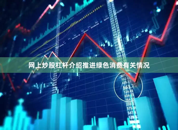 网上炒股杠杆介绍推进绿色消费有关情况