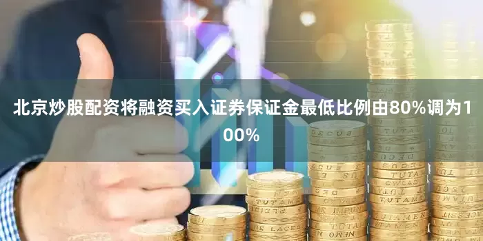 北京炒股配资将融资买入证券保证金最低比例由80%调为100%